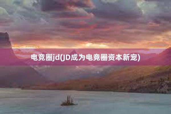 电竞圈jd(JD成为电竞圈资本新宠)