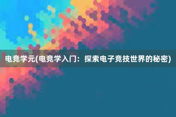 电竞学元(电竞学入门：探索电子竞技世界的秘密)