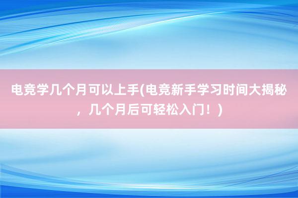 电竞学几个月可以上手(电竞新手学习时间大揭秘，几个月后可轻松入门！)