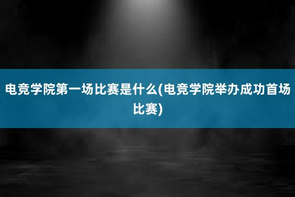 电竞学院第一场比赛是什么(电竞学院举办成功首场比赛)