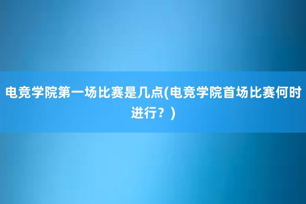 电竞学院第一场比赛是几点(电竞学院首场比赛何时进行？)