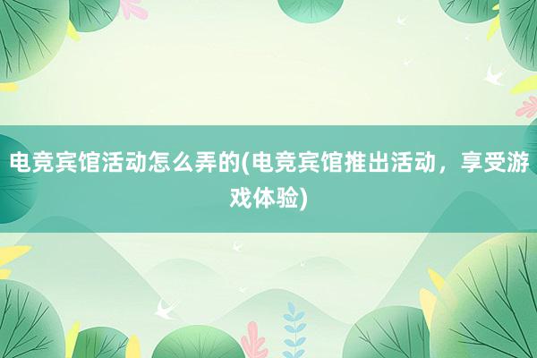 电竞宾馆活动怎么弄的(电竞宾馆推出活动，享受游戏体验)