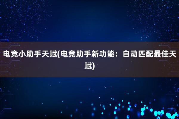 电竞小助手天赋(电竞助手新功能：自动匹配最佳天赋)