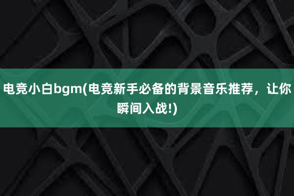 电竞小白bgm(电竞新手必备的背景音乐推荐，让你瞬间入战!)