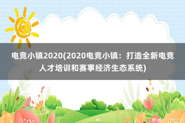 电竞小镇2020(2020电竞小镇：打造全新电竞人才培训和赛事经济生态系统)