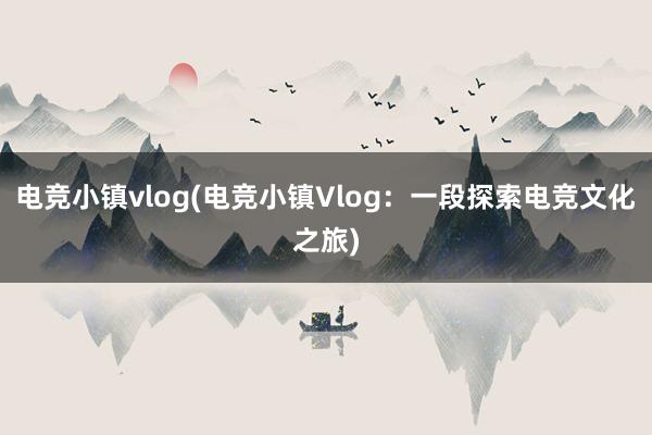 电竞小镇vlog(电竞小镇Vlog：一段探索电竞文化之旅)