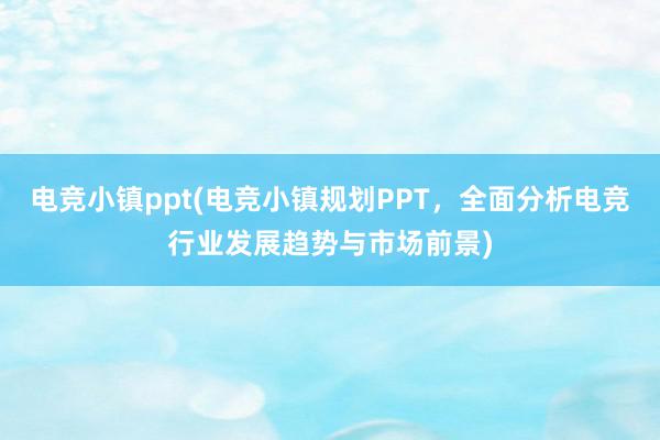 电竞小镇ppt(电竞小镇规划PPT，全面分析电竞行业发展趋势与市场前景)