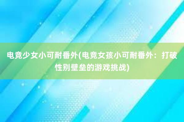 电竞少女小可耐番外(电竞女孩小可耐番外：打破性别壁垒的游戏挑战)