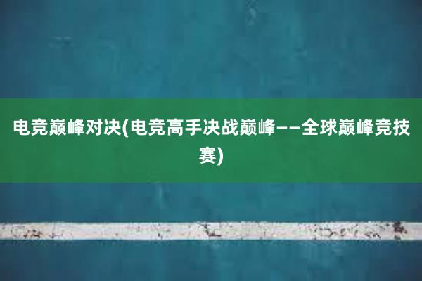 电竞巅峰对决(电竞高手决战巅峰——全球巅峰竞技赛)