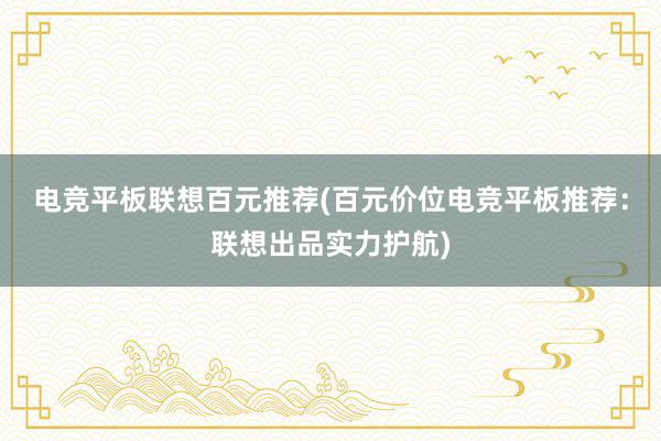 电竞平板联想百元推荐(百元价位电竞平板推荐：联想出品实力护航)