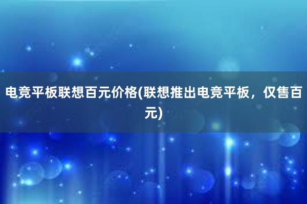 电竞平板联想百元价格(联想推出电竞平板，仅售百元)