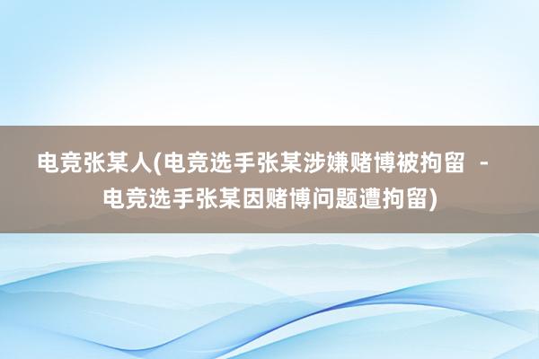 电竞张某人(电竞选手张某涉嫌赌博被拘留  -  电竞选手张某因赌博问题遭拘留)