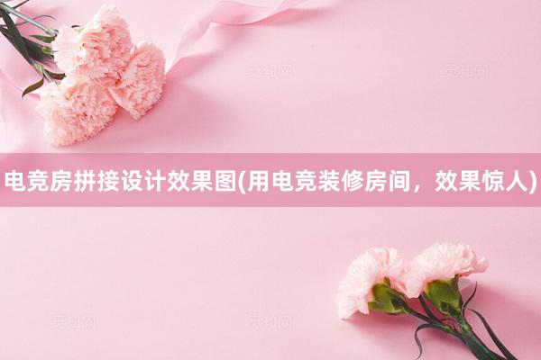 电竞房拼接设计效果图(用电竞装修房间，效果惊人)