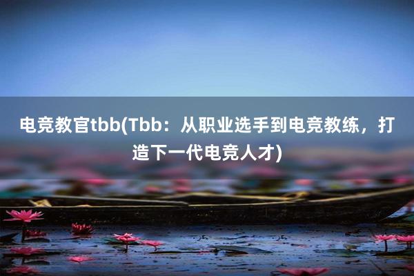 电竞教官tbb(Tbb：从职业选手到电竞教练，打造下一代电竞人才)