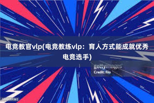 电竞教官vlp(电竞教练vlp：育人方式能成就优秀电竞选手)