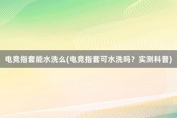 电竞指套能水洗么(电竞指套可水洗吗？实测科普)