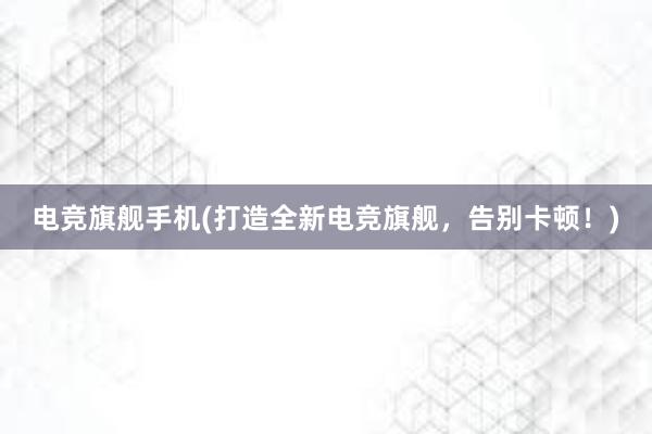 电竞旗舰手机(打造全新电竞旗舰，告别卡顿！)