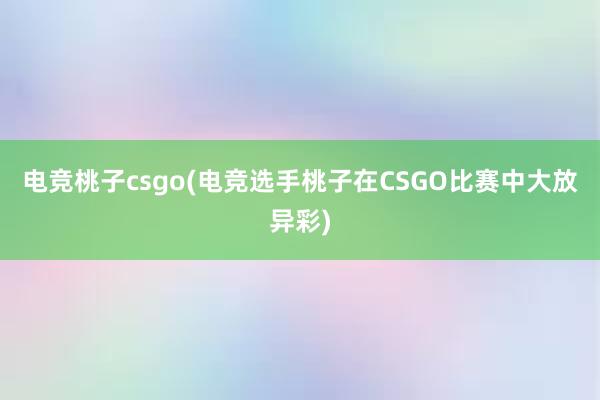 电竞桃子csgo(电竞选手桃子在CSGO比赛中大放异彩)