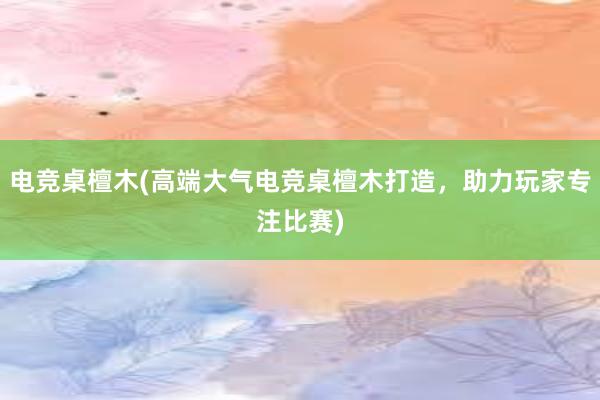 电竞桌檀木(高端大气电竞桌檀木打造，助力玩家专注比赛)