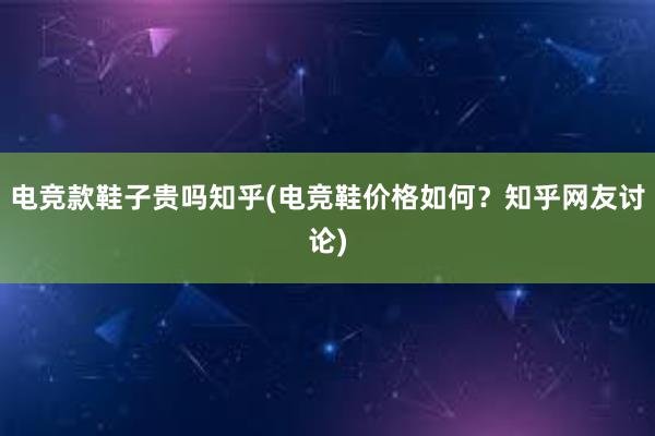 电竞款鞋子贵吗知乎(电竞鞋价格如何？知乎网友讨论)