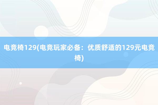 电竞椅129(电竞玩家必备：优质舒适的129元电竞椅)