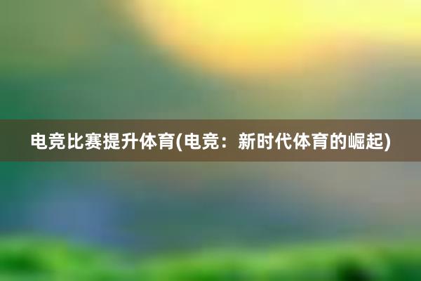 电竞比赛提升体育(电竞：新时代体育的崛起)