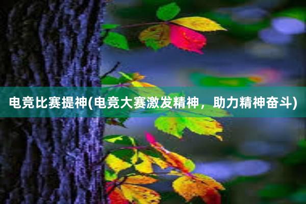 电竞比赛提神(电竞大赛激发精神，助力精神奋斗)