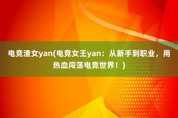 电竞渣女yan(电竞女王yan：从新手到职业，用热血闯荡电竞世界！)