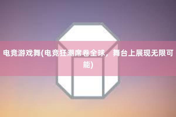 电竞游戏舞(电竞狂潮席卷全球，舞台上展现无限可能)