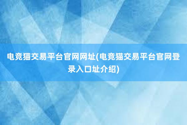 电竞猫交易平台官网网址(电竞猫交易平台官网登录入口址介绍)