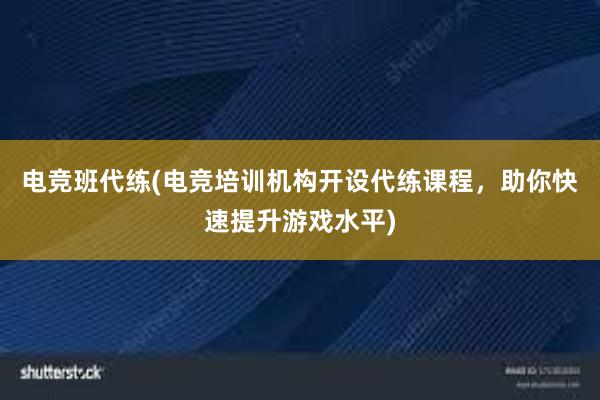 电竞班代练(电竞培训机构开设代练课程，助你快速提升游戏水平)