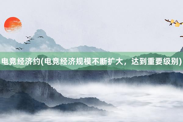 电竞经济约(电竞经济规模不断扩大，达到重要级别)