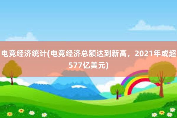 电竞经济统计(电竞经济总额达到新高，2021年或超577亿美元)