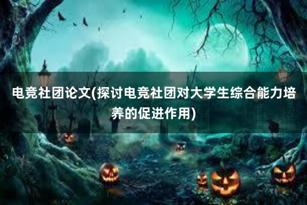 电竞社团论文(探讨电竞社团对大学生综合能力培养的促进作用)