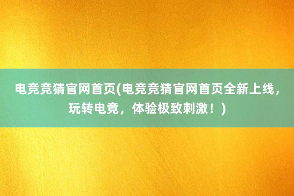 电竞竞猜官网首页(电竞竞猜官网首页全新上线，玩转电竞，体验极致刺激！)