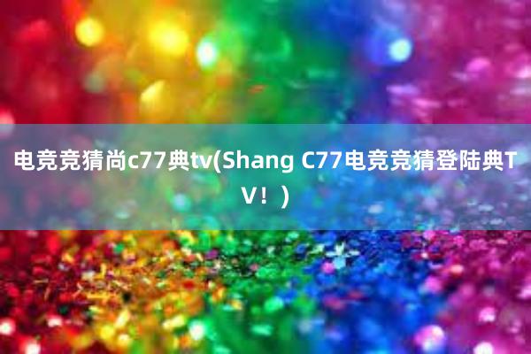 电竞竞猜尚c77典tv(Shang C77电竞竞猜登陆典TV！)