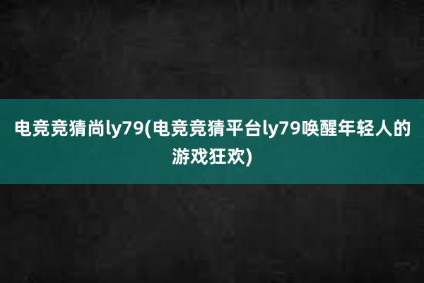 电竞竞猜尚ly79(电竞竞猜平台ly79唤醒年轻人的游戏狂欢)