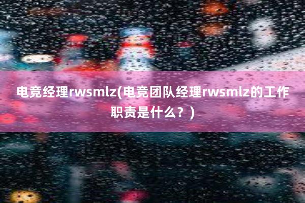 电竞经理rwsmlz(电竞团队经理rwsmlz的工作职责是什么？)