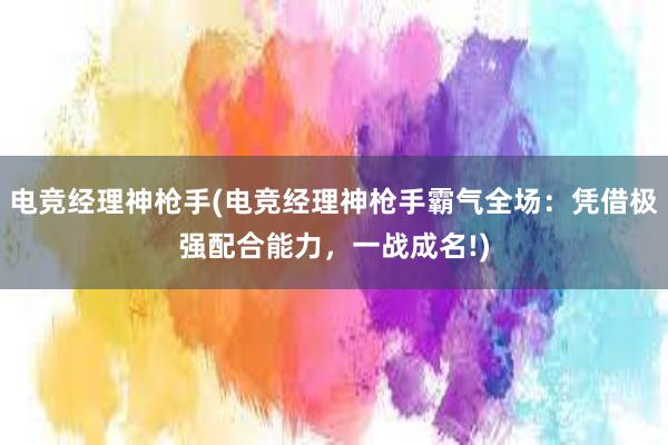 电竞经理神枪手(电竞经理神枪手霸气全场：凭借极强配合能力，一战成名!)