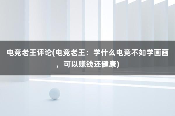 电竞老王评论(电竞老王：学什么电竞不如学画画，可以赚钱还健康)