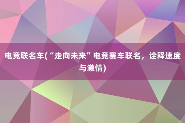 电竞联名车(“走向未来”电竞赛车联名，诠释速度与激情)