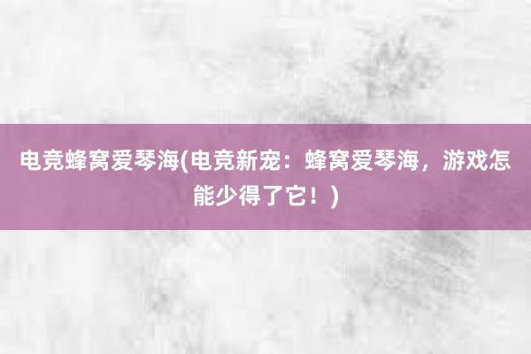 电竞蜂窝爱琴海(电竞新宠：蜂窝爱琴海，游戏怎能少得了它！)