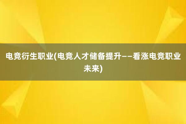 电竞衍生职业(电竞人才储备提升——看涨电竞职业未来)