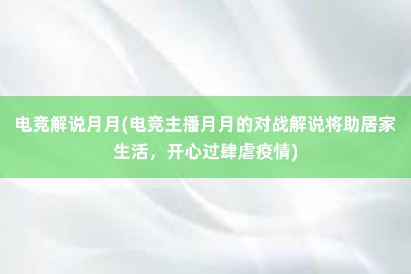 电竞解说月月(电竞主播月月的对战解说将助居家生活，开心过肆虐疫情)