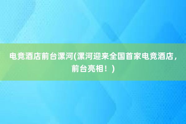 电竞酒店前台漯河(漯河迎来全国首家电竞酒店，前台亮相！)