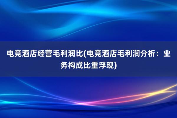 电竞酒店经营毛利润比(电竞酒店毛利润分析：业务构成比重浮现)