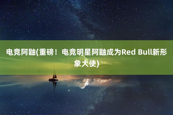 电竞阿鼬(重磅！电竞明星阿鼬成为Red Bull新形象大使)