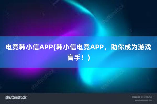 电竞韩小信APP(韩小信电竞APP，助你成为游戏高手！)