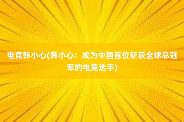 电竞韩小心(韩小心：成为中国首位斩获全球总冠军的电竞选手)