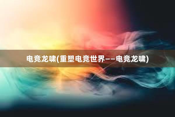 电竞龙啸(重塑电竞世界——电竞龙啸)